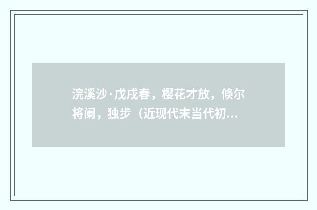 浣溪沙·戊戌春，樱花才放，倏尔将阑，独步（近现代末当代初·喻蘅）释义及解释