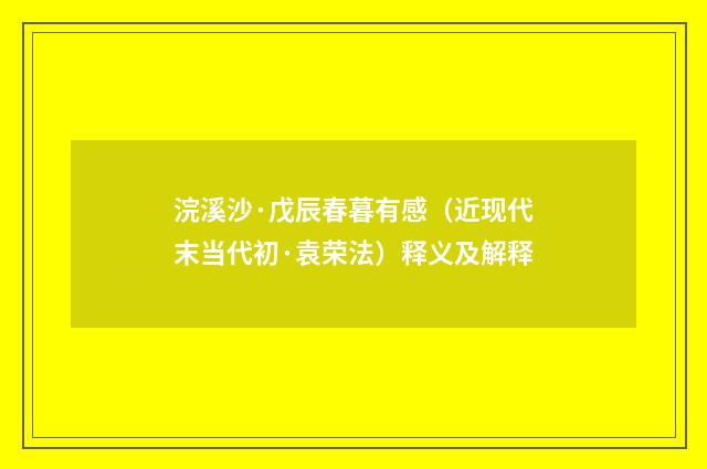 浣溪沙·戊辰春暮有感（近现代末当代初·袁荣法）释义及解释