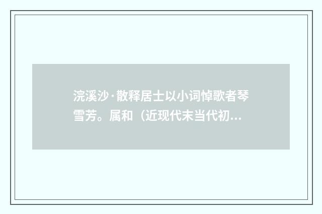 浣溪沙·散释居士以小词悼歌者琴雪芳。属和（近现代末当代初·袁荣法）释义及解释