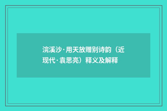浣溪沙·用天放赠别诗韵（近现代·袁思亮）释义及解释