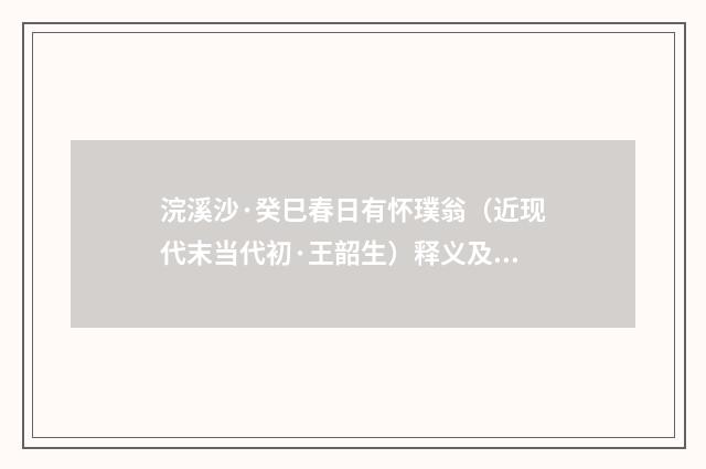 浣溪沙·癸巳春日有怀璞翁（近现代末当代初·王韶生）释义及解释
