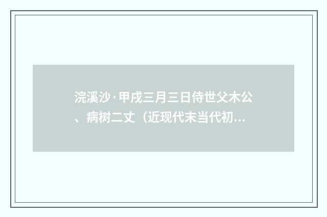 浣溪沙·甲戌三月三日侍世父木公、病树二丈（近现代末当代初·袁荣法）释义及解释