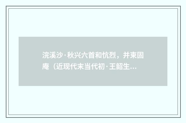 浣溪沙·秋兴六首和忼烈，并柬固庵（近现代末当代初·王韶生）释义及解释