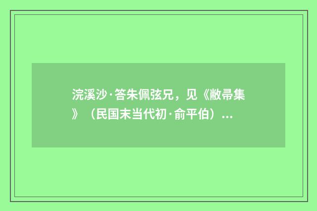 浣溪沙·答朱佩弦兄，见《敝帚集》（民国末当代初·俞平伯）释义及解释