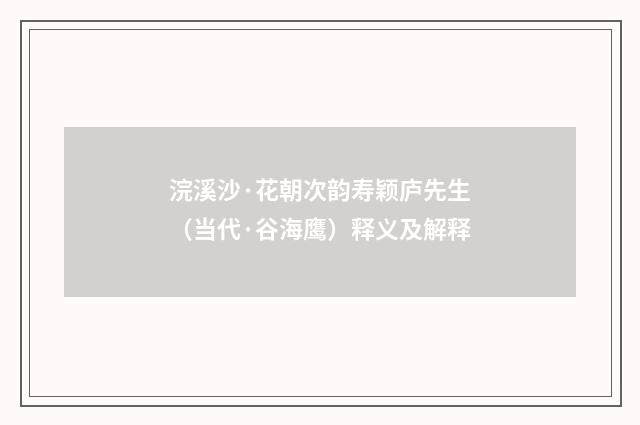 浣溪沙·花朝次韵寿颖庐先生（当代·谷海鹰）释义及解释