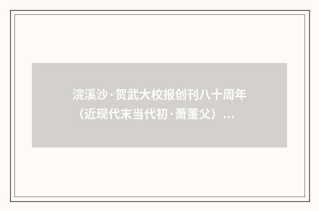 浣溪沙·贺武大校报创刊八十周年（近现代末当代初·萧萐父）释义及解释