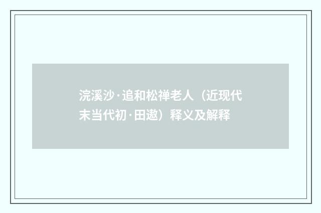 浣溪沙·追和松禅老人（近现代末当代初·田遨）释义及解释