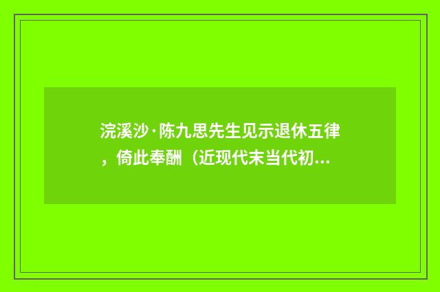 浣溪沙·陈九思先生见示退休五律，倚此奉酬（近现代末当代初·张珍怀）释义及解释