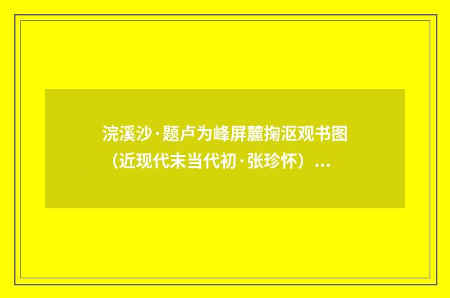 浣溪沙·题卢为峰屏麓掬沤观书图（近现代末当代初·张珍怀）释义及解释