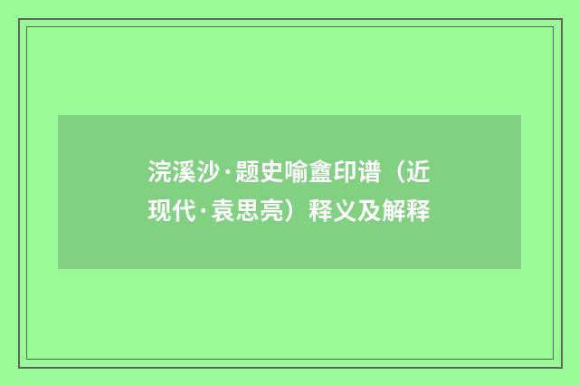 浣溪沙·题史喻盦印谱（近现代·袁思亮）释义及解释