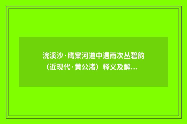 浣溪沙·鹰窠河道中遇雨次丛碧韵（近现代·黄公渚）释义及解释