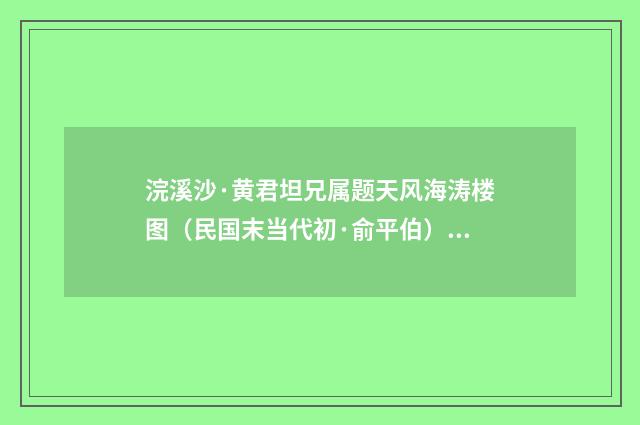 浣溪沙·黄君坦兄属题天风海涛楼图（民国末当代初·俞平伯）释义及解释
