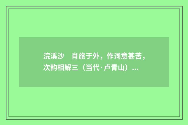 浣溪沙　肖旅于外，作词意甚苦，次韵相解三（当代·卢青山）释义及解释