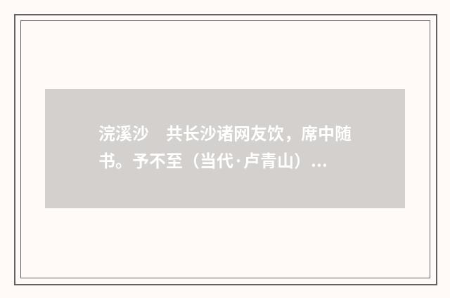 浣溪沙　共长沙诸网友饮，席中随书。予不至（当代·卢青山）释义及解释