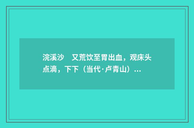 浣溪沙　又荒饮至胃出血，观床头点滴，下下（当代·卢青山）释义及解释