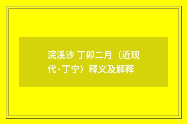 浣溪沙 丁卯二月（近现代·丁宁）释义及解释