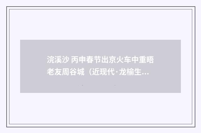 浣溪沙 丙申春节出京火车中重晤老友周谷城（近现代·龙榆生）释义及解释