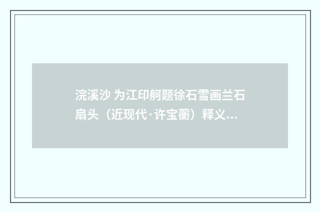 浣溪沙 为江印舸题徐石雪画兰石扇头（近现代·许宝蘅）释义及解释