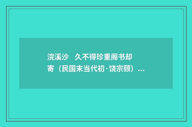 浣溪沙 久不得珍重阁书却寄（民国末当代初·饶宗颐）释义及解释
