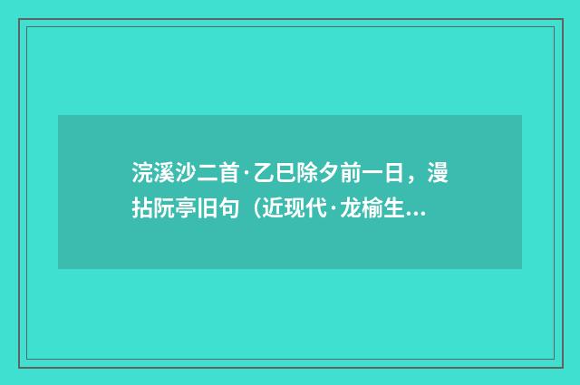 浣溪沙二首·乙巳除夕前一日，漫拈阮亭旧句（近现代·龙榆生）释义及解释