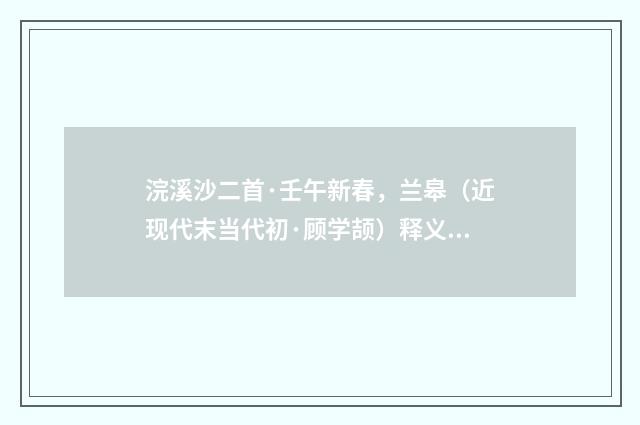 浣溪沙二首·壬午新春，兰皋（近现代末当代初·顾学颉）释义及解释