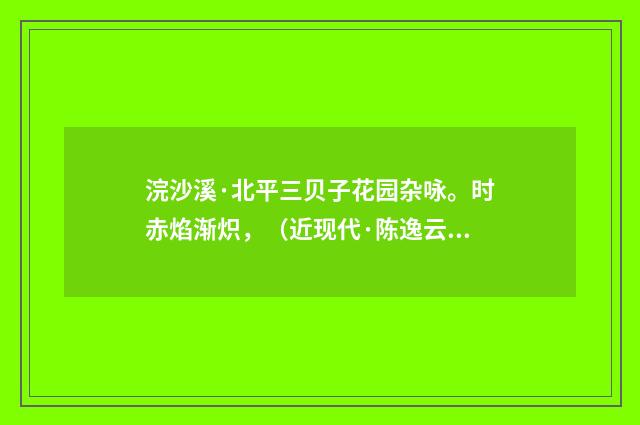 浣沙溪·北平三贝子花园杂咏。时赤焰渐炽，（近现代·陈逸云）释义及解释