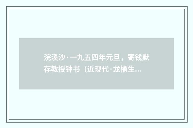 浣溪沙·一九五四年元旦，寄钱默存教授钟书（近现代·龙榆生）释义及解释