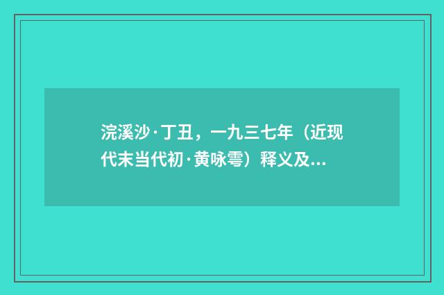 浣溪沙·丁丑，一九三七年（近现代末当代初·黄咏雩）释义及解释