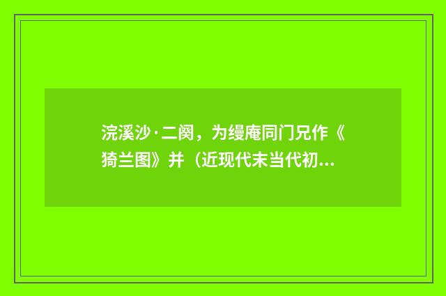浣溪沙·二阕，为缦庵同门兄作《猗兰图》并（近现代末当代初·喻蘅）释义及解释