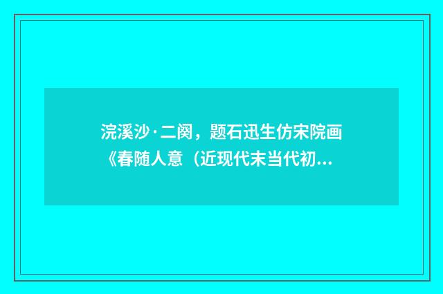 浣溪沙·二阕，题石迅生仿宋院画《春随人意（近现代末当代初·喻蘅）释义及解释