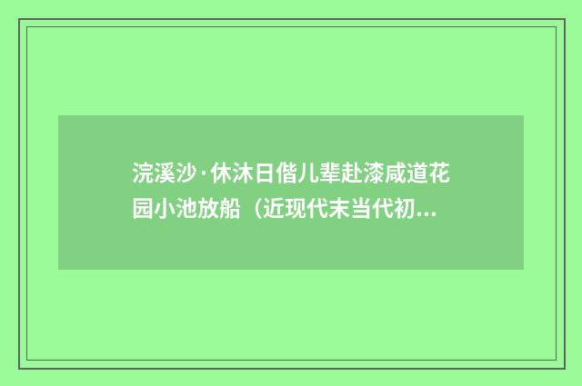 浣溪沙·休沐日偕儿辈赴漆咸道花园小池放船（近现代末当代初·王韶生）释义及解释