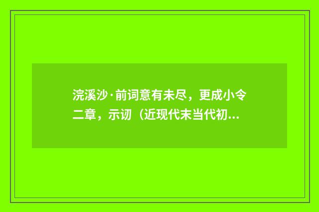 浣溪沙·前词意有未尽，更成小令二章，示讱（近现代末当代初·袁荣法）释义及解释