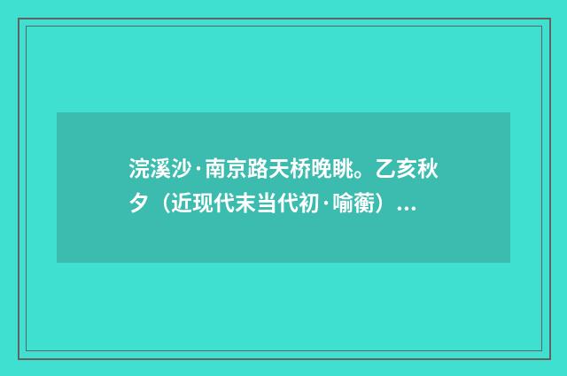 浣溪沙·南京路天桥晚眺。乙亥秋夕（近现代末当代初·喻蘅）释义及解释