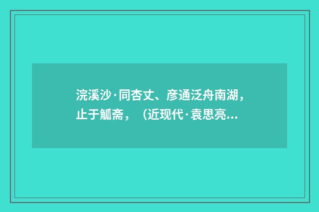 浣溪沙·同杏丈、彦通泛舟南湖，止于觚斋，（近现代·袁思亮）释义及解释
