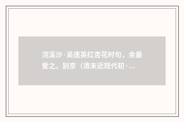 浣溪沙·吴唐英红杏花时句，余最爱之。别京（清末近现代初·张尔田）释义及解释