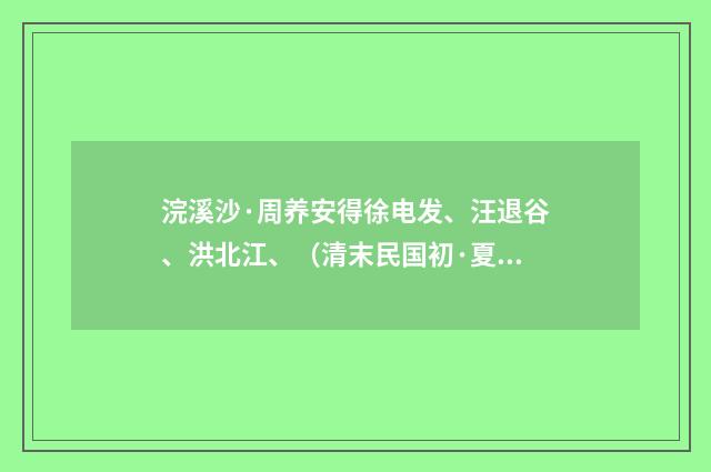 浣溪沙·周养安得徐电发、汪退谷、洪北江、（清末民国初·夏孙桐）释义及解释