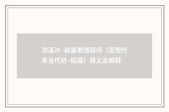 浣溪沙·和鉴老残砚词（近现代末当代初·田遨）释义及解释