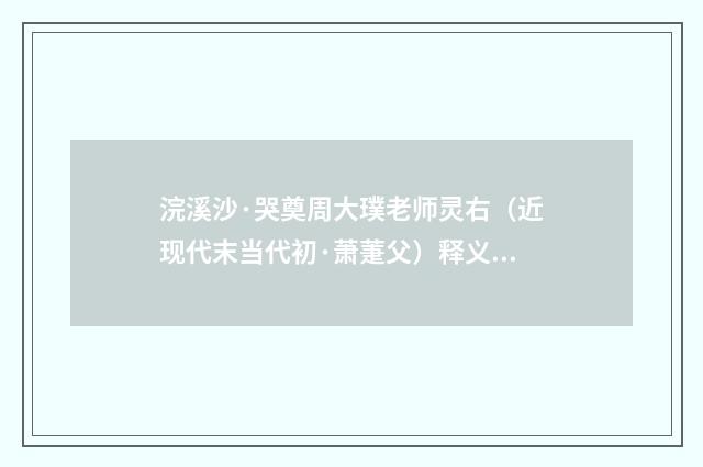 浣溪沙·哭奠周大璞老师灵右（近现代末当代初·萧萐父）释义及解释