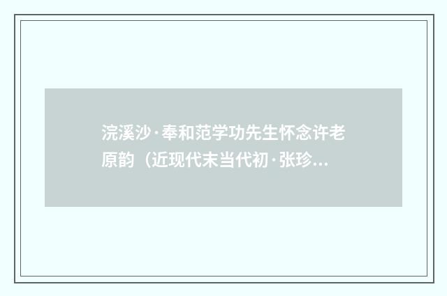 浣溪沙·奉和范学功先生怀念许老原韵（近现代末当代初·张珍怀）释义及解释