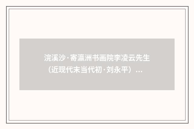 浣溪沙·寄瀛洲书画院李凌云先生（近现代末当代初·刘永平）释义及解释