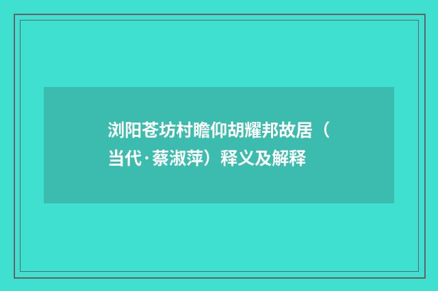 浏阳苍坊村瞻仰胡耀邦故居（当代·蔡淑萍）释义及解释