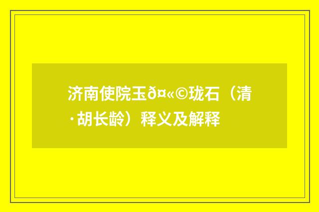 济南使院玉𤫩珑石（清·胡长龄）释义及解释