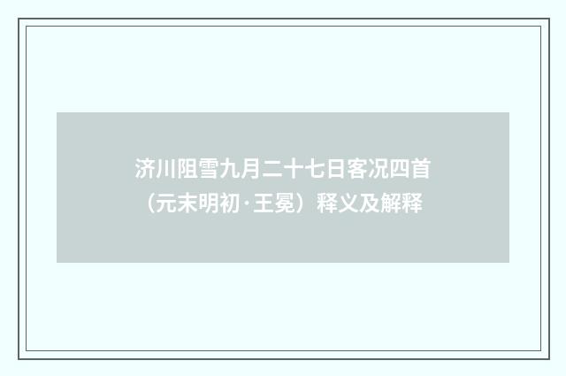 济川阻雪九月二十七日客况四首（元末明初·王冕）释义及解释