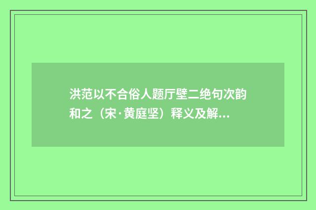 洪范以不合俗人题厅壁二绝句次韵和之（宋·黄庭坚）释义及解释