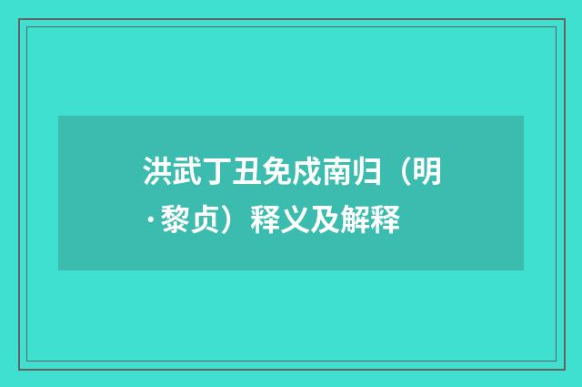 洪武丁丑免戍南归（明·黎贞）释义及解释