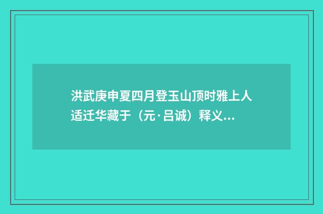 洪武庚申夏四月登玉山顶时雅上人适迁华藏于（元·吕诚）释义及解释