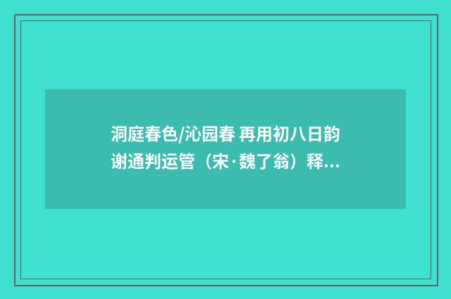 洞庭春色/沁园春 再用初八日韵谢通判运管（宋·魏了翁）释义及解释