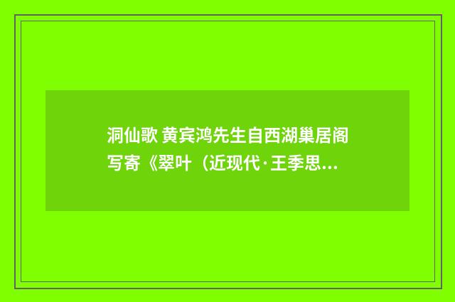 洞仙歌 黄宾鸿先生自西湖巢居阁写寄《翠叶（近现代·王季思）释义及解释