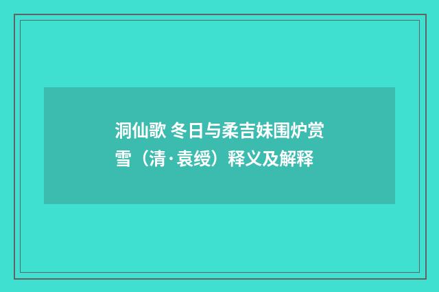 洞仙歌 冬日与柔吉妹围炉赏雪（清·袁绶）释义及解释