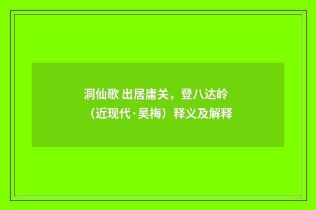 洞仙歌 出居庸关，登八达岭（近现代·吴梅）释义及解释